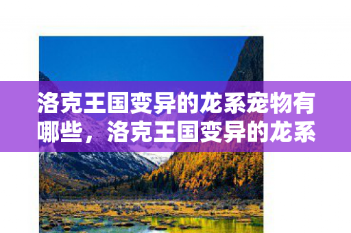洛克王国变异的龙系宠物有哪些,洛克王国变异的龙系宠物,探索神秘力量的奇妙之旅 洛克王国变异的龙系宠物有哪些,洛克王国变异的龙系宠物,探索神秘力量的奇妙之旅