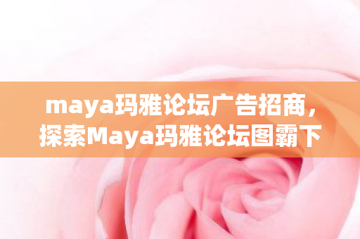 maya玛雅论坛广告招商,探索Maya玛雅论坛图霸下的创意与技巧 maya玛雅论坛广告招商,探索Maya玛雅论坛图霸下的创意与技巧