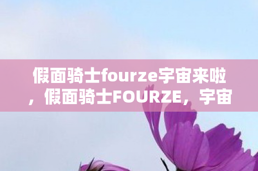 假面骑士fourze宇宙来啦,假面骑士FOURZE,宇宙的奇迹与命运的交织 假面骑士fourze宇宙来啦,假面骑士FOURZE,宇宙的奇迹与命运的交织
