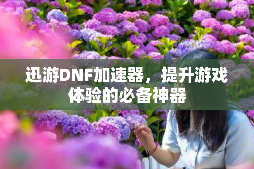迅游DNF加速器,提升游戏体验的必备神器 迅游DNF加速器,提升游戏体验的必备神器