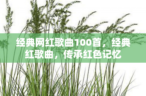 经典网红歌曲100首，经典红歌曲，传承红色记忆