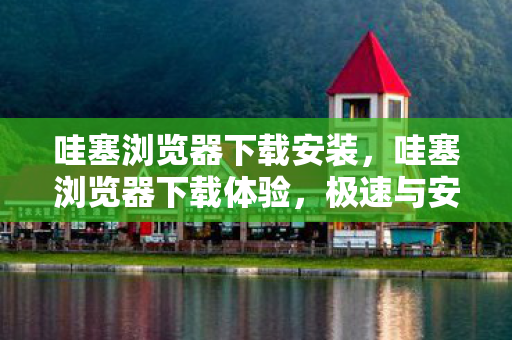 哇塞浏览器下载安装,哇塞浏览器下载体验,极速与安全并重的网络探索之旅 哇塞浏览器下载安装,哇塞浏览器下载体验,极速与安全并重的网络探索之旅