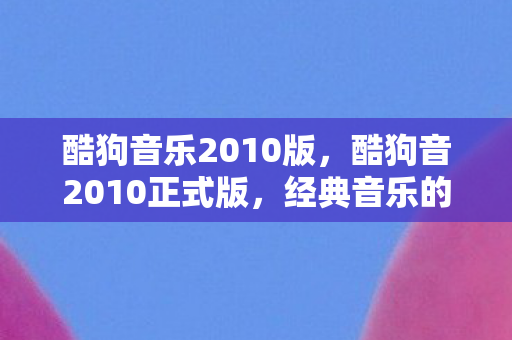 酷狗音乐2010版，酷狗音2010正式版，经典音乐的时光机