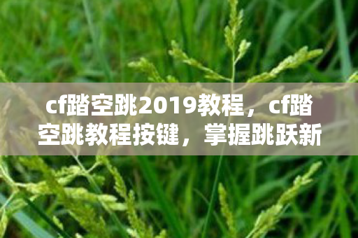 cf踏空跳2019教程,cf踏空跳教程按键,掌握跳跃新技巧,提升游戏竞争力 cf踏空跳2019教程,cf踏空跳教程按键,掌握跳跃新技巧,提升游戏竞争力