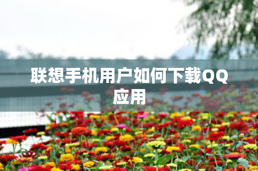 联想手机用户如何下载QQ应用 联想手机用户如何下载QQ应用