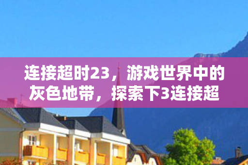 连接超时23，游戏世界中的灰色地带，探索下3连接超时现象