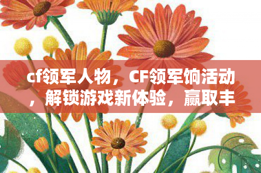 cf领军人物,CF领军饷活动,解锁游戏新体验,赢取丰厚奖励! cf领军人物,CF领军饷活动,解锁游戏新体验,赢取丰厚奖励!
