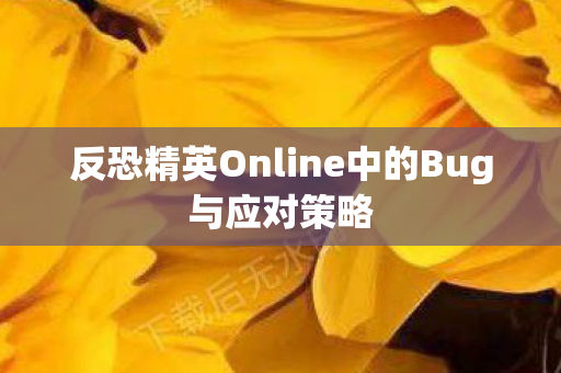 反恐精英Online中的Bug与应对策略 反恐精英Online中的Bug与应对策略