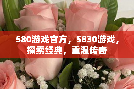 580游戏官方,5830游戏,探索经典,重温传奇 580游戏官方,5830游戏,探索经典,重温传奇