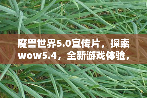 魔兽世界5.0宣传片,探索wow5.4,全新游戏体验,带你领略不一样的世界 魔兽世界5.0宣传片,探索wow5.4,全新游戏体验,带你领略不一样的世界