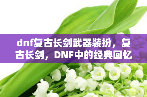 dnf复古长剑武器装扮,复古长剑,DNF中的经典回忆 dnf复古长剑武器装扮,复古长剑,DNF中的经典回忆