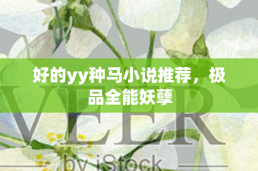 好的yy种马小说推荐,极品全能妖孽 好的yy种马小说推荐,极品全能妖孽