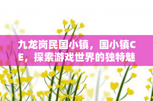 九龙岗民国小镇，国小镇CE，探索游戏世界的独特魅力