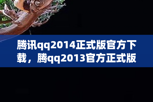 腾讯qq2014正式版官方下载,腾qq2013官方正式版,经典再现,重塑即时通讯新体验 腾讯qq2014正式版官方下载,腾qq2013官方正式版,经典再现,重塑即时通讯新体验