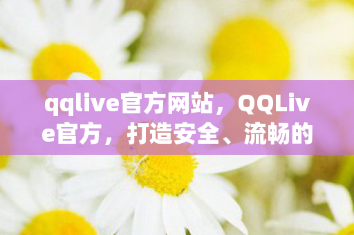 qqlive官方网站，QQLive官方，打造安全、流畅的在线视频体验