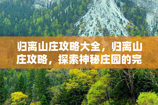 归离山庄攻略大全，归离山庄攻略，探索神秘庄园的完全指南