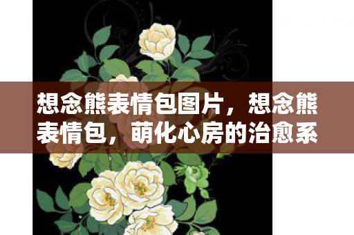 想念熊表情包图片,想念熊表情包,萌化心房的治愈系小能手 想念熊表情包图片,想念熊表情包,萌化心房的治愈系小能手