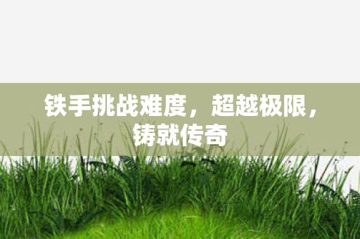 铁手挑战难度,超越极限,铸就传奇 铁手挑战难度,超越极限,铸就传奇