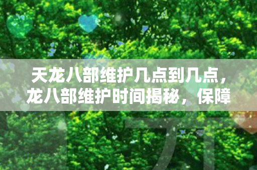 天龙八部维护几点到几点,龙八部维护时间揭秘,保障游戏稳定与玩家体验 天龙八部维护几点到几点,龙八部维护时间揭秘,保障游戏稳定与玩家体验