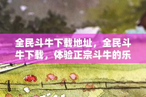 全民斗牛下载地址，全民斗牛下载，体验正宗斗牛的乐趣