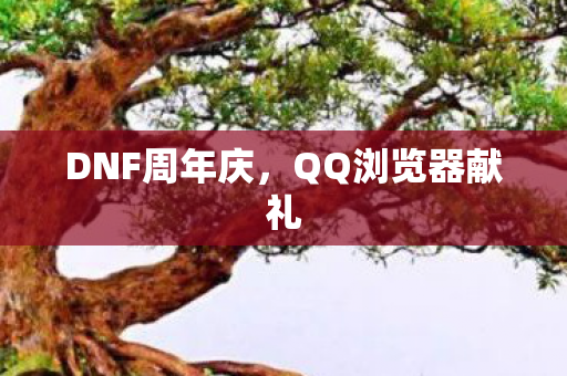 DNF周年庆,QQ浏览器献礼 DNF周年庆,QQ浏览器献礼