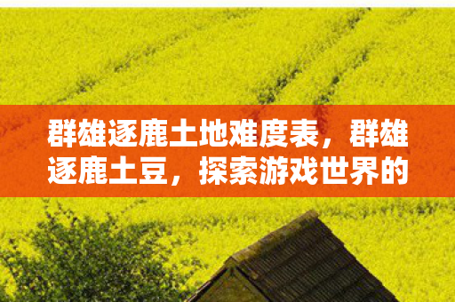 群雄逐鹿土地难度表,群雄逐鹿土豆,探索游戏世界的无限可能 群雄逐鹿土地难度表,群雄逐鹿土豆,探索游戏世界的无限可能