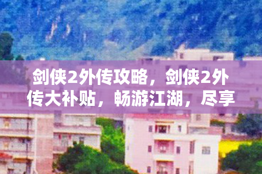 剑侠2外传攻略,剑侠2外传大补贴,畅游江湖,尽享福利! 剑侠2外传攻略,剑侠2外传大补贴,畅游江湖,尽享福利!