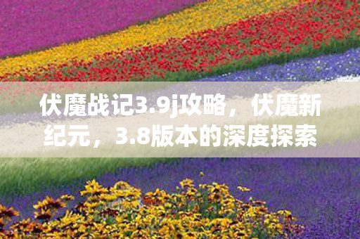 伏魔战记3.9j攻略,伏魔新纪元,3.8版本的深度探索 伏魔战记3.9j攻略,伏魔新纪元,3.8版本的深度探索