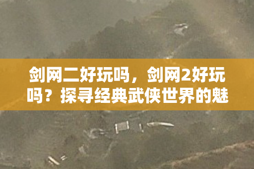 剑网二好玩吗,剑网2好玩吗?探寻经典武侠世界的魅力 剑网二好玩吗,剑网2好玩吗?探寻经典武侠世界的魅力
