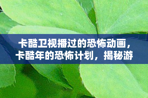 卡酷卫视播过的恐怖动画,卡酷年的恐怖计划,揭秘游戏世界的未知威胁 卡酷卫视播过的恐怖动画,卡酷年的恐怖计划,揭秘游戏世界的未知威胁