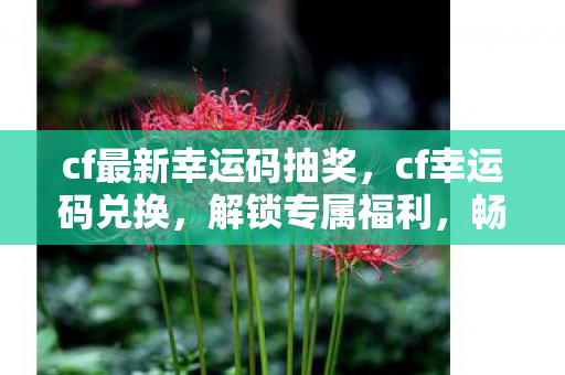 cf最新幸运码抽奖,cf幸运码兑换,解锁专属福利,畅享游戏新体验 cf最新幸运码抽奖,cf幸运码兑换,解锁专属福利,畅享游戏新体验