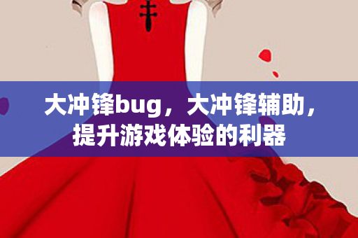 大冲锋bug,大冲锋辅助,提升游戏体验的利器 大冲锋bug,大冲锋辅助,提升游戏体验的利器