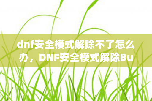 dnf安全模式解除不了怎么办,DNF安全模式解除Bug,安全漏洞与官方应对措施解析 dnf安全模式解除不了怎么办,DNF安全模式解除Bug,安全漏洞与官方应对措施解析