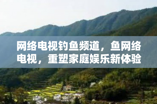 网络电视钓鱼频道,鱼网络电视,重塑家庭娱乐新体验 网络电视钓鱼频道,鱼网络电视,重塑家庭娱乐新体验