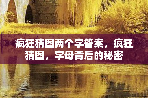 疯狂猜图两个字答案,疯狂猜图,字母背后的秘密 疯狂猜图两个字答案,疯狂猜图,字母背后的秘密