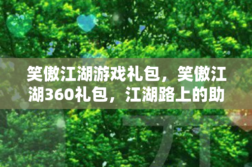 笑傲江湖游戏礼包,笑傲江湖360礼包,江湖路上的助力神器 笑傲江湖游戏礼包,笑傲江湖360礼包,江湖路上的助力神器