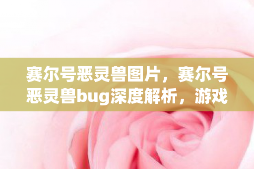 赛尔号恶灵兽图片,赛尔号恶灵兽bug深度解析,游戏平衡的隐忧 赛尔号恶灵兽图片,赛尔号恶灵兽bug深度解析,游戏平衡的隐忧