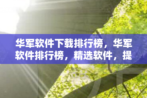 华军软件下载排行榜,华军软件排行榜,精选软件,提升工作效率与生活品质 华军软件下载排行榜,华军软件排行榜,精选软件,提升工作效率与生活品质