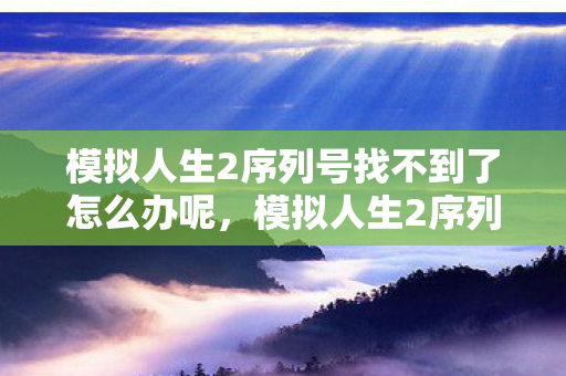 模拟人生2序列号找不到了怎么办呢,模拟人生2序列号,解锁无限可能的钥匙 模拟人生2序列号找不到了怎么办呢,模拟人生2序列号,解锁无限可能的钥匙
