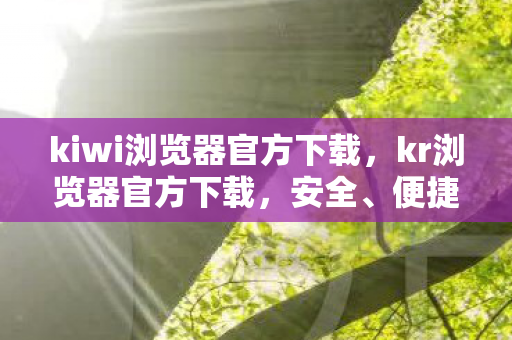 kiwi浏览器官方下载,kr浏览器官方下载,安全、便捷、高效的浏览体验 kiwi浏览器官方下载,kr浏览器官方下载,安全、便捷、高效的浏览体验