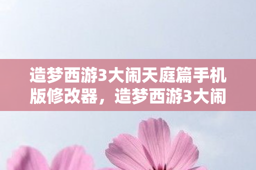 造梦西游3大闹天庭篇手机版修改器，造梦西游3大闹庭篇修改器，解锁无限可能的冒险之旅