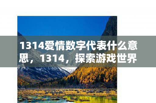 1314爱情数字代表什么意思,1314,探索游戏世界的无限可能 1314爱情数字代表什么意思,1314,探索游戏世界的无限可能