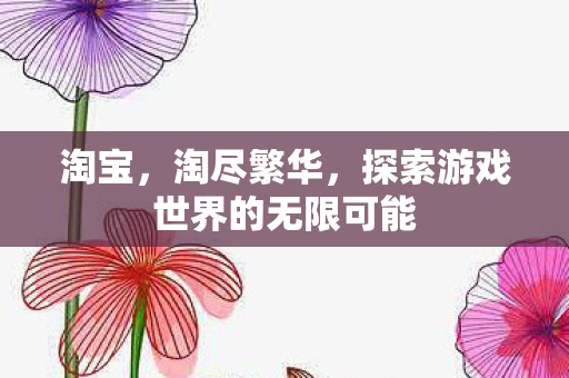 淘宝,淘尽繁华,探索游戏世界的无限可能 淘宝,淘尽繁华,探索游戏世界的无限可能