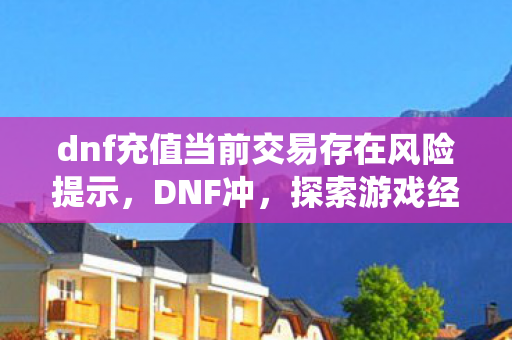 dnf充值当前交易存在风险提示,DNF冲,探索游戏经济系统的奥秘与影响 dnf充值当前交易存在风险提示,DNF冲,探索游戏经济系统的奥秘与影响