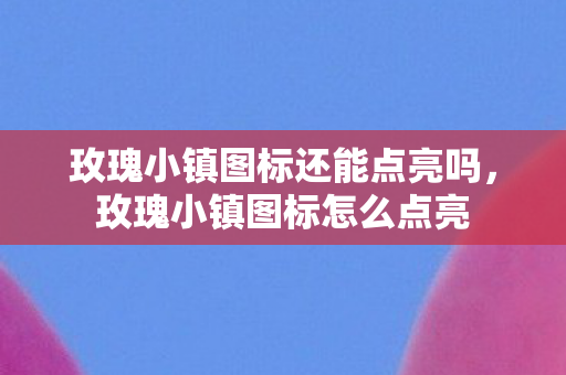 玫瑰小镇图标还能点亮吗,玫瑰小镇图标怎么点亮 玫瑰小镇图标还能点亮吗,玫瑰小镇图标怎么点亮