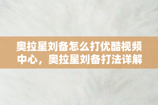 奥拉星刘备怎么打优酷视频中心,奥拉星刘备打法详解 奥拉星刘备怎么打优酷视频中心,奥拉星刘备打法详解