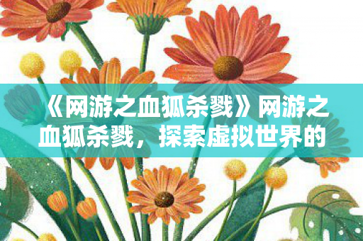 《网游之血狐杀戮》网游之血狐杀戮,探索虚拟世界的无尽冒险 《网游之血狐杀戮》网游之血狐杀戮,探索虚拟世界的无尽冒险