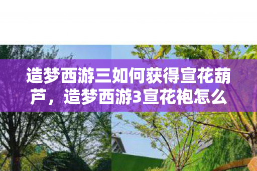 造梦西游三如何获得宣花葫芦,造梦西游3宣花袍怎么得 造梦西游三如何获得宣花葫芦,造梦西游3宣花袍怎么得