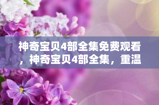 神奇宝贝4部全集免费观看,神奇宝贝4部全集,重温经典,探索神奇世界 神奇宝贝4部全集免费观看,神奇宝贝4部全集,重温经典,探索神奇世界