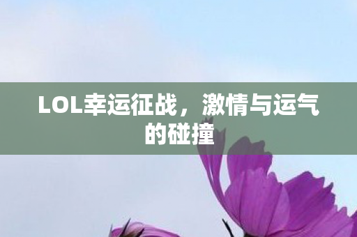 LOL幸运征战,激情与运气的碰撞 LOL幸运征战,激情与运气的碰撞
